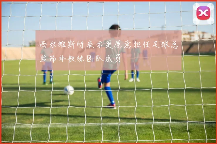 西尔维斯特表示更愿意担任足球总监而非教练团队成员