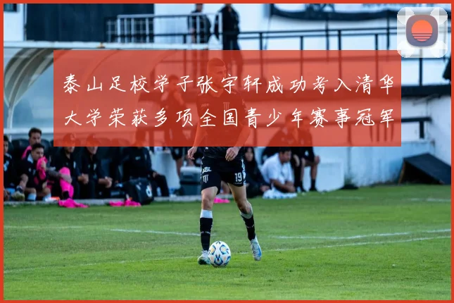 泰山足校学子张宇轩成功考入清华大学荣获多项全国青少年赛事冠军