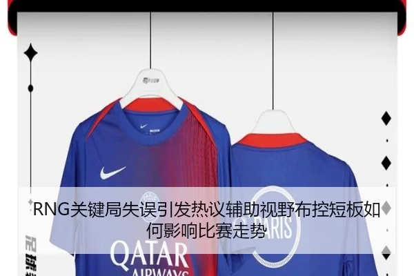 RNG关键局失误引发热议辅助视野布控短板如何影响比赛走势