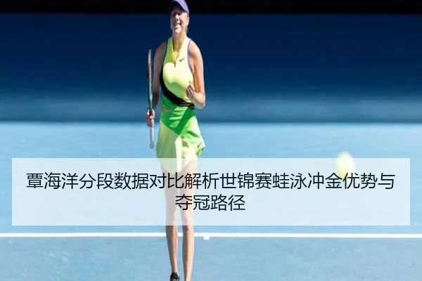 覃海洋分段数据对比解析世锦赛蛙泳冲金优势与夺冠路径