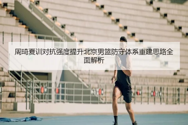 周琦夏训对抗强度提升北京男篮防守体系重建思路全面解析