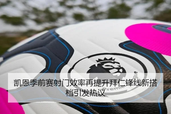 凯恩季前赛射门效率再提升拜仁锋线新搭档引发热议