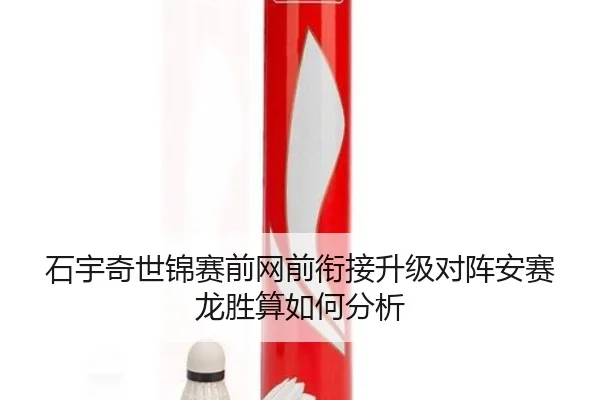 石宇奇世锦赛前网前衔接升级对阵安赛龙胜算如何分析