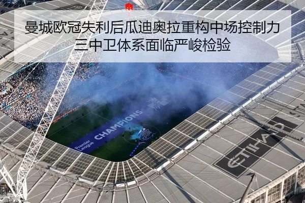 曼城欧冠失利后瓜迪奥拉重构中场控制力三中卫体系面临严峻检验